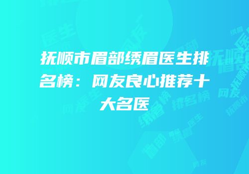 抚顺市眉部绣眉医生排名榜：网友良心推荐十大名医