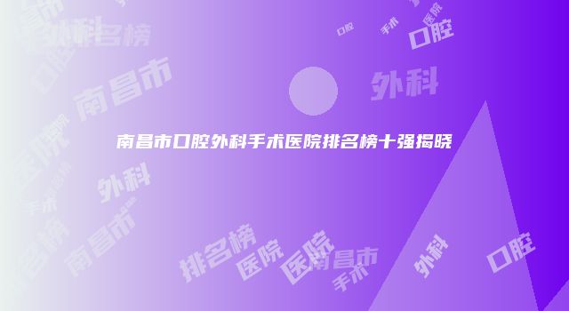 南昌市口腔外科手术医院排名榜十强揭晓