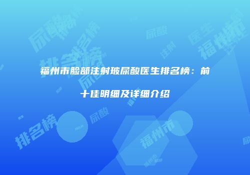 福州市脸部注射玻尿酸医生排名榜：前十佳明细及详细介绍