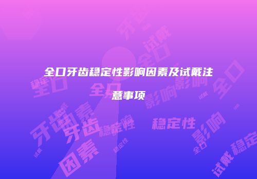 全口牙齿稳定性影响因素及试戴注意事项