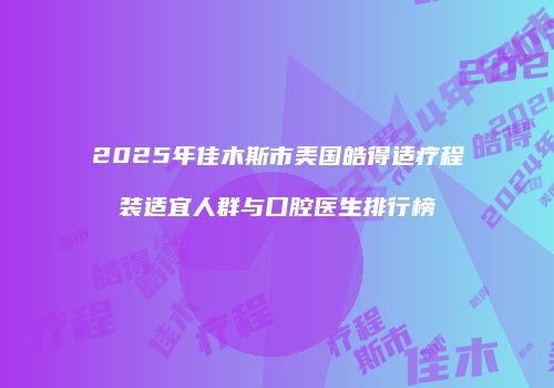 2025年佳木斯市美国皓得适疗程装适宜人群与口腔医生排行榜