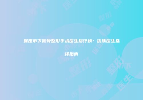 保定市下颚骨整形手术医生排行榜：优质医生选择指南