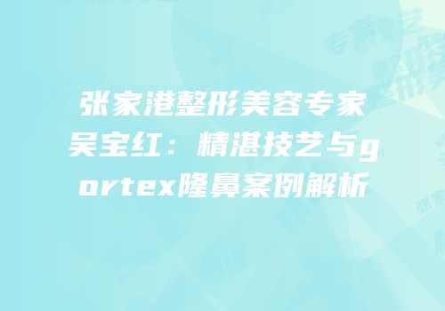 张家港整形美容专家吴宝红：精湛技艺与gortex隆鼻案例解析