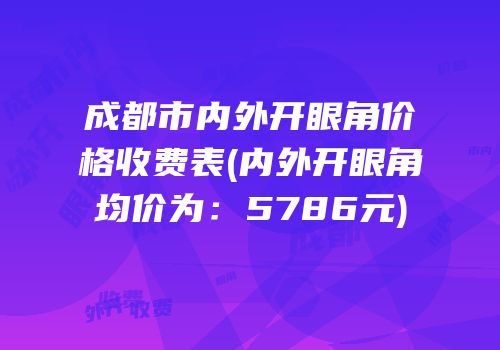 成都市内外开眼角价格收费表(内外开眼角均价为：5786元)