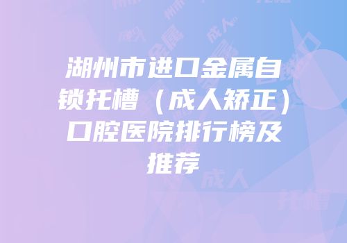 湖州市进口金属自锁托槽（成人矫正）口腔医院排行榜及推荐