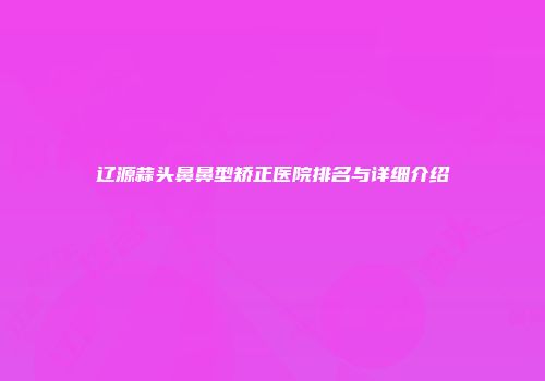 辽源蒜头鼻鼻型矫正医院排名与详细介绍