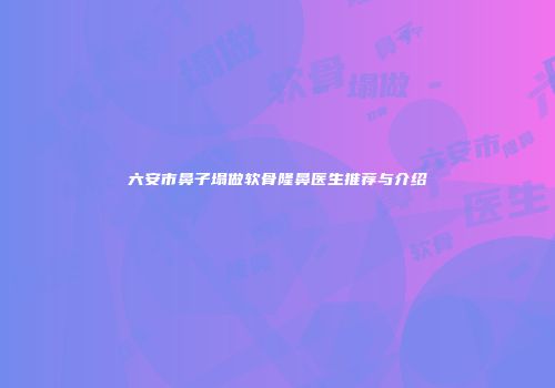 六安市鼻子塌做软骨隆鼻医生推荐与介绍