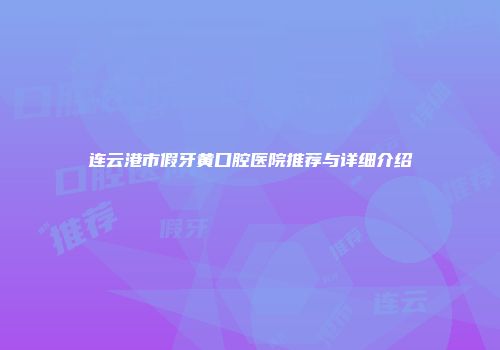 连云港市假牙黄口腔医院推荐与详细介绍