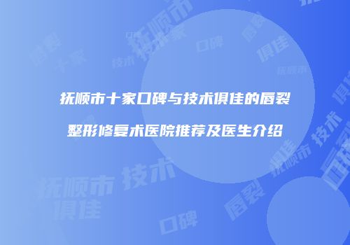 抚顺市十家口碑与技术俱佳的唇裂整形修复术医院推荐及医生介绍