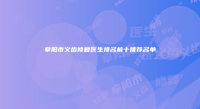 阜阳市义齿修复医生排名前十推荐名单