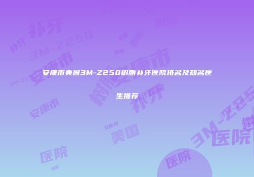 安康市美国3M-Z250树脂补牙医院排名及知名医生推荐