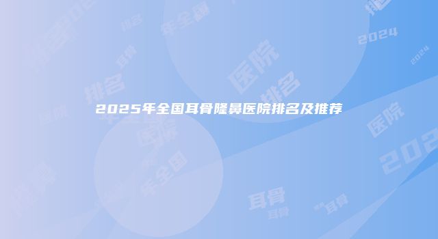 2025年全国耳骨隆鼻医院排名及推荐