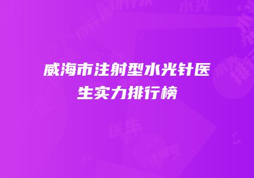 威海市注射型水光针医生实力排行榜
