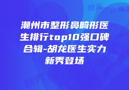 潮州市整形鼻畸形医生排行top10强口碑合辑-胡龙医生实力新秀登场