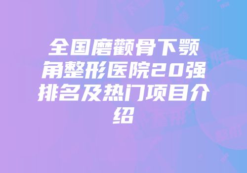 全国磨颧骨下颚角整形医院20强排名及热门项目介绍