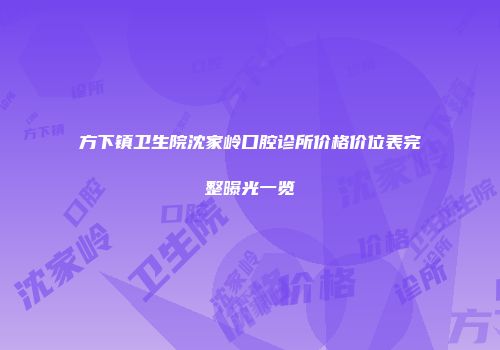 方下镇卫生院沈家岭口腔诊所价格价位表完整曝光一览