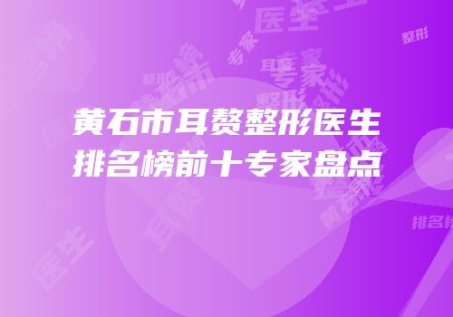 黄石市耳赘整形医生排名榜前十专家盘点
