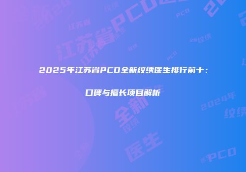 2025年江苏省PCD全新纹绣医生排行前十：口碑与擅长项目解析
