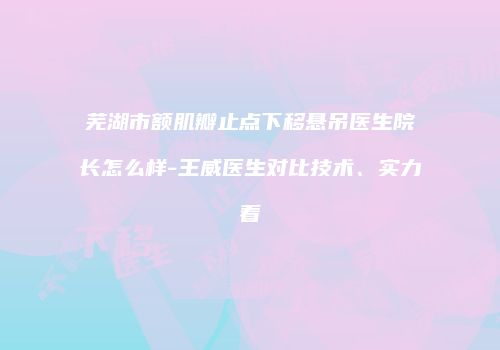 芜湖市额肌瓣止点下移悬吊医生院长怎么样-王威医生对比技术、实力看