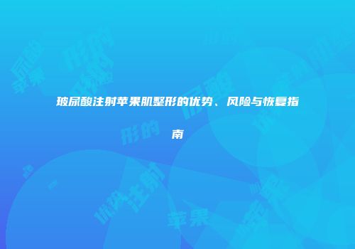 玻尿酸注射苹果肌整形的优势、风险与恢复指南