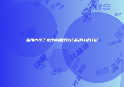 衢州市鼻子软骨修复医院排名及详情介绍