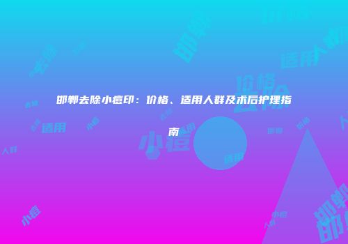 邯郸去除小痘印：价格、适用人群及术后护理指南
