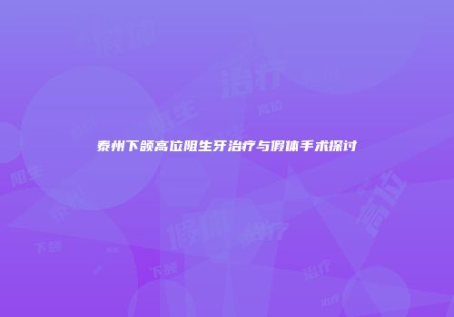 泰州下颌高位阻生牙治疗与假体手术探讨