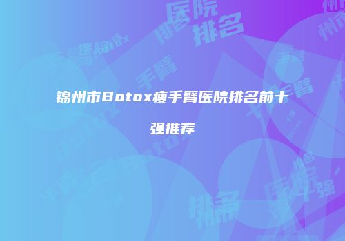 锦州市Botox瘦手臂医院排名前十强推荐