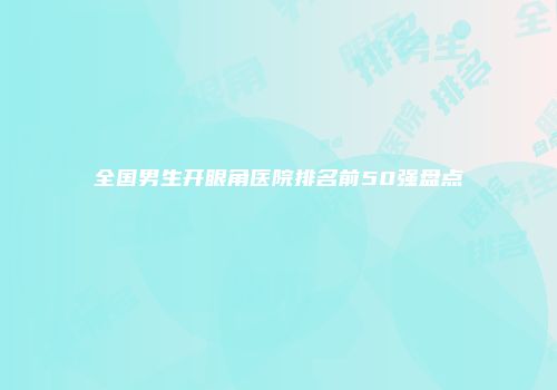 全国男生开眼角医院排名前50强盘点