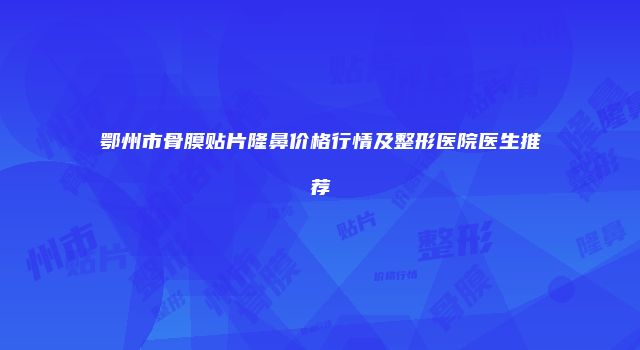 鄂州市骨膜贴片隆鼻价格行情及整形医院医生推荐
