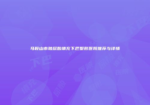 马鞍山市玻尿酸填充下巴整形医院推荐与详情