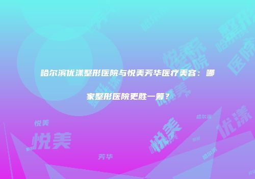 哈尔滨优漾整形医院与悦美芳华医疗美容：哪家整形医院更胜一筹？