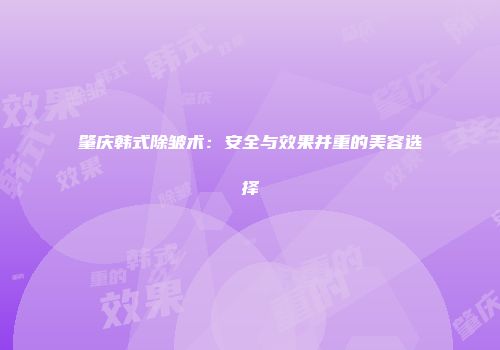肇庆韩式除皱术：安全与效果并重的美容选择