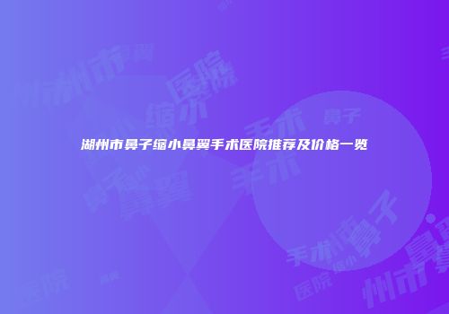湖州市鼻子缩小鼻翼手术医院推荐及价格一览