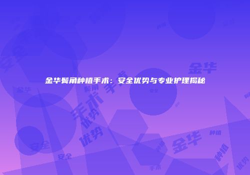 金华鬓角种植手术：安全优势与专业护理揭秘