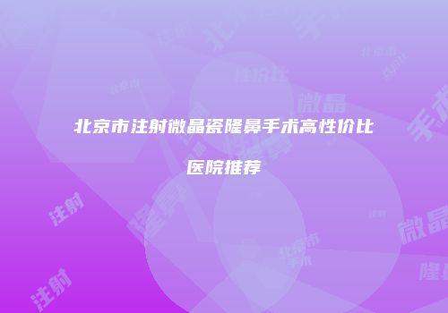 北京市注射微晶瓷隆鼻手术高性价比医院推荐