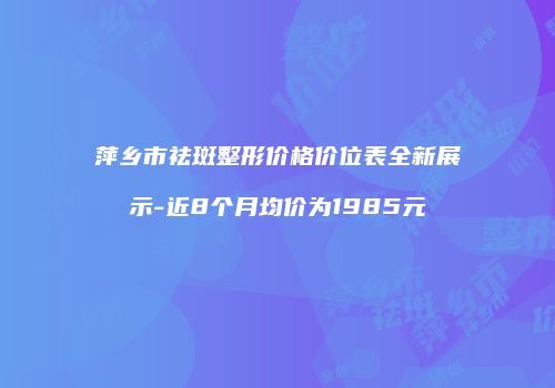 萍乡市祛斑整形价格价位表全新展示-近8个月均价为1985元