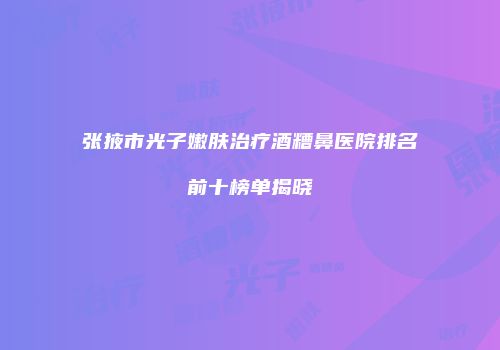 张掖市光子嫩肤治疗酒糟鼻医院排名前十榜单揭晓