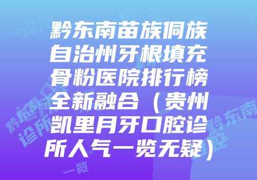 黔东南苗族侗族自治州牙根填充骨粉医院排行榜全新融合（贵州凯里月牙口腔诊所人气一览无疑）