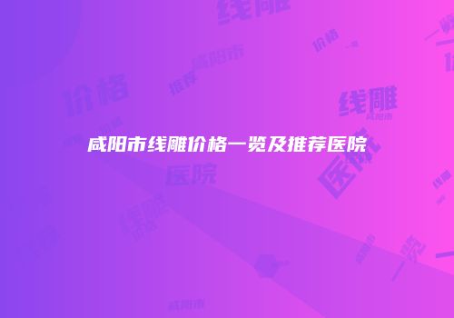 咸阳市线雕价格一览及推荐医院