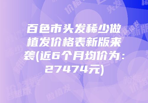 百色市头发稀少做植发价格表新版来袭(近6个月均价为：27474元)