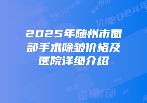 2025年随州市面部手术除皱价格及医院详细介绍