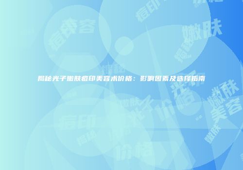 揭秘光子嫩肤痘印美容术价格：影响因素及选择指南