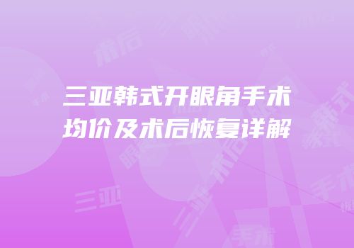三亚韩式开眼角手术均价及术后恢复详解