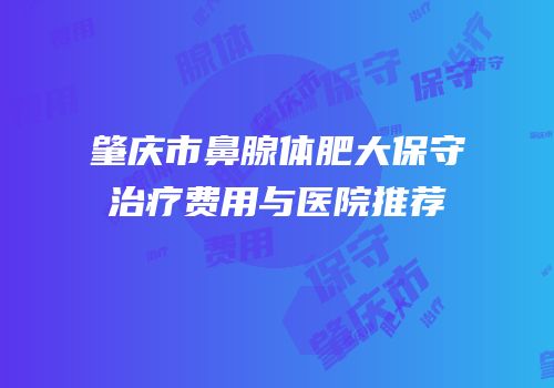 肇庆市鼻腺体肥大保守治疗费用与医院推荐