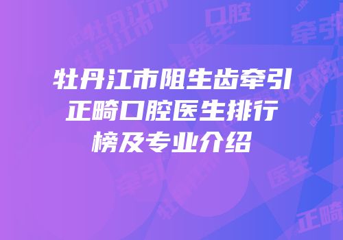 牡丹江市阻生齿牵引正畸口腔医生排行榜及专业介绍