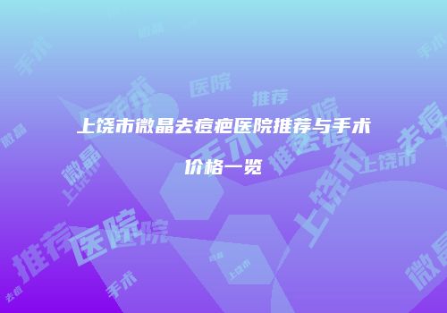 上饶市微晶去痘疤医院推荐与手术价格一览
