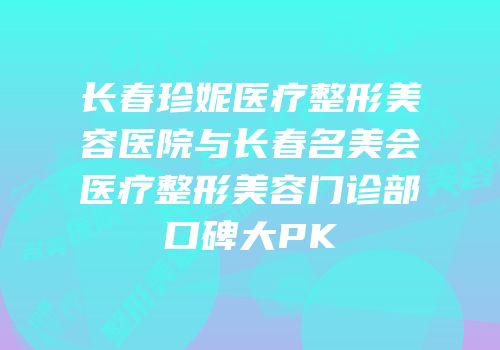 长春珍妮医疗整形美容医院与长春名美会医疗整形美容门诊部口碑大PK