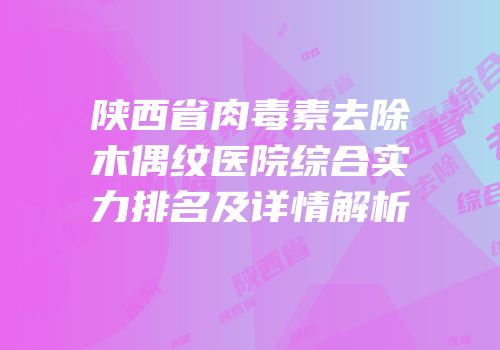 陕西省肉毒素去除木偶纹医院综合实力排名及详情解析