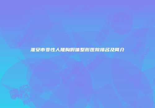 淮安市变性人隆胸假体整形医院排名及简介